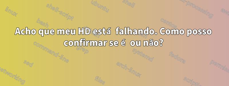 Acho que meu HD está falhando. Como posso confirmar se é ou não?