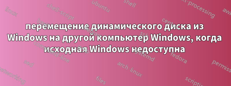 перемещение динамического диска из Windows на другой компьютер Windows, когда исходная Windows недоступна