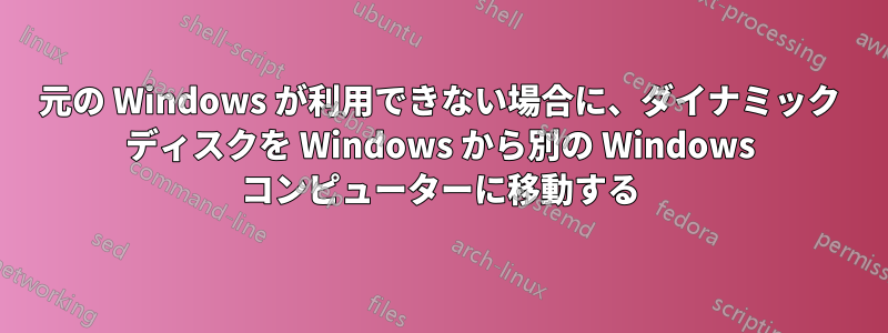 元の Windows が利用できない場合に、ダイナミック ディスクを Windows から別の Windows コンピューターに移動する