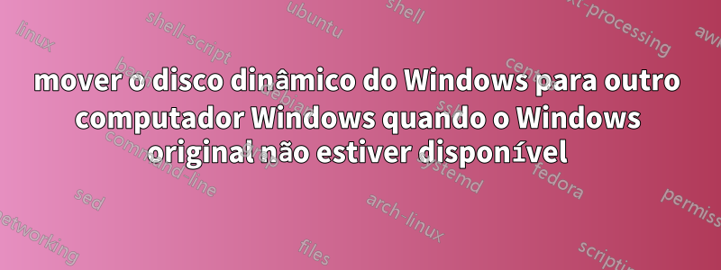 mover o disco dinâmico do Windows para outro computador Windows quando o Windows original não estiver disponível