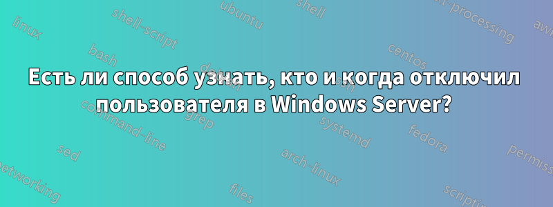 Есть ли способ узнать, кто и когда отключил пользователя в Windows Server?