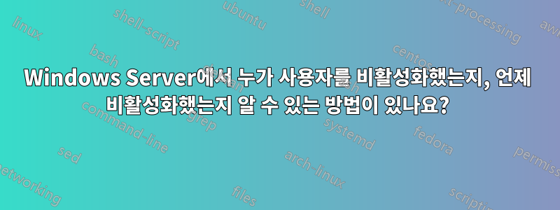 Windows Server에서 누가 사용자를 비활성화했는지, 언제 비활성화했는지 알 수 있는 방법이 있나요?