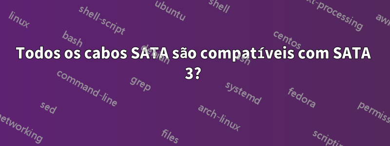 Todos os cabos SATA são compatíveis com SATA 3?