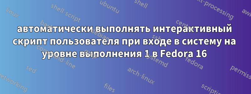 автоматически выполнять интерактивный скрипт пользователя при входе в систему на уровне выполнения 1 в Fedora 16