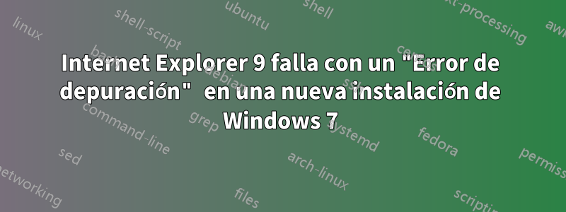 Internet Explorer 9 falla con un "Error de depuración" en una nueva instalación de Windows 7