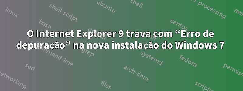 O Internet Explorer 9 trava com “Erro de depuração” na nova instalação do Windows 7