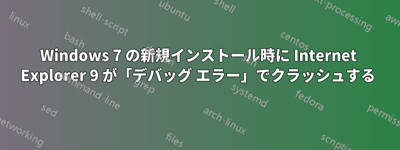 Windows 7 の新規インストール時に Internet Explorer 9 が「デバッグ エラー」でクラッシュする