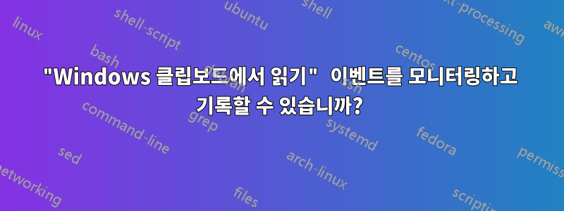 "Windows 클립보드에서 읽기" 이벤트를 모니터링하고 기록할 수 있습니까?