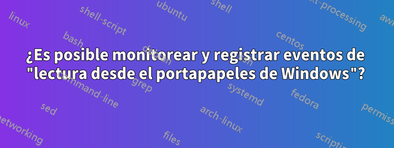 ¿Es posible monitorear y registrar eventos de "lectura desde el portapapeles de Windows"?