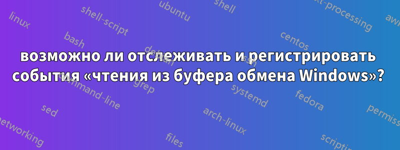 возможно ли отслеживать и регистрировать события «чтения из буфера обмена Windows»?