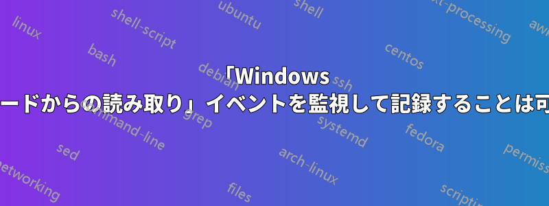 「Windows クリップボードからの読み取り」イベントを監視して記録することは可能ですか?