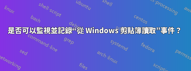 是否可以監視並記錄“從 Windows 剪貼簿讀取”事件？