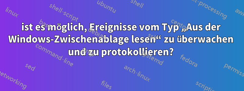 ist es möglich, Ereignisse vom Typ „Aus der Windows-Zwischenablage lesen“ zu überwachen und zu protokollieren?