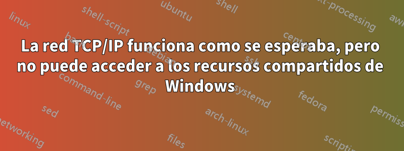 La red TCP/IP funciona como se esperaba, pero no puede acceder a los recursos compartidos de Windows