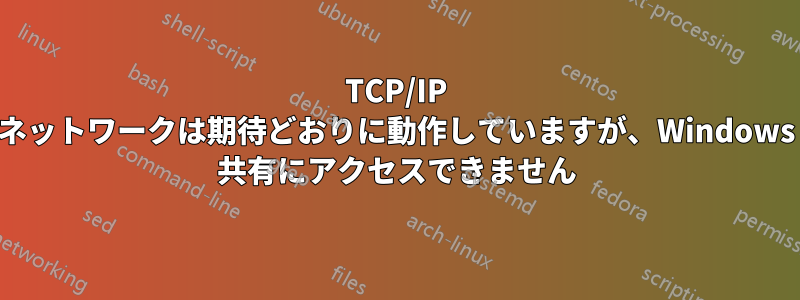 TCP/IP ネットワークは期待どおりに動作していますが、Windows 共有にアクセスできません