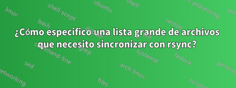 ¿Cómo especifico una lista grande de archivos que necesito sincronizar con rsync?