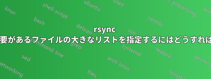 rsync に同期する必要があるファイルの大きなリストを指定するにはどうすればよいですか?