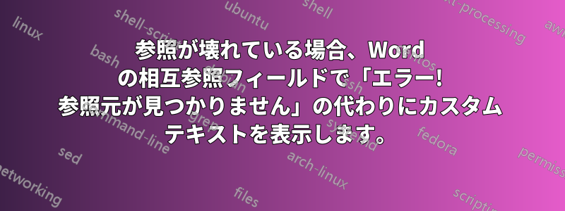 参照が壊れている場合、Word の相互参照フィールドで「エラー! 参照元が見つかりません」の代わりにカスタム テキストを表示します。