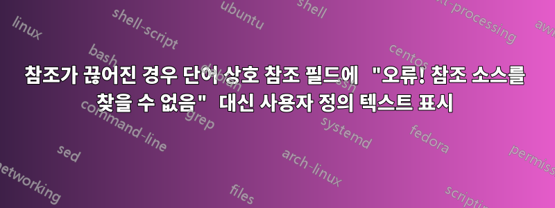 참조가 끊어진 경우 단어 상호 참조 필드에 "오류! 참조 소스를 찾을 수 없음" 대신 사용자 정의 텍스트 표시