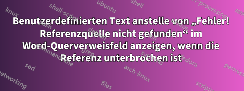 Benutzerdefinierten Text anstelle von „Fehler! Referenzquelle nicht gefunden“ im Word-Querverweisfeld anzeigen, wenn die Referenz unterbrochen ist