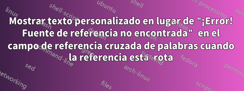 Mostrar texto personalizado en lugar de "¡Error! Fuente de referencia no encontrada" en el campo de referencia cruzada de palabras cuando la referencia está rota