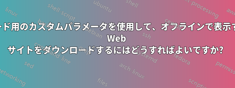 ダウンロード用のカスタムパラメータを使用して、オフラインで表示するために Web サイトをダウンロードするにはどうすればよいですか? 