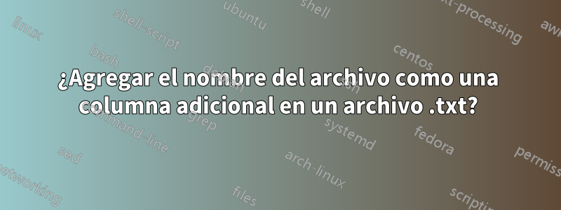 ¿Agregar el nombre del archivo como una columna adicional en un archivo .txt?