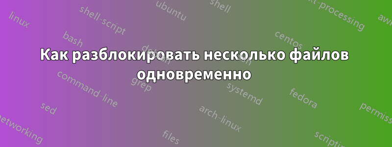 Как разблокировать несколько файлов одновременно