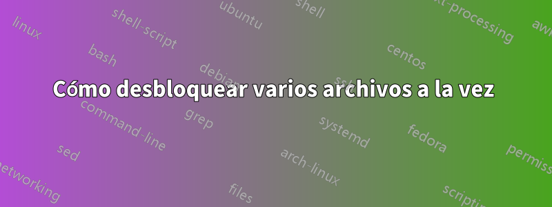 Cómo desbloquear varios archivos a la vez