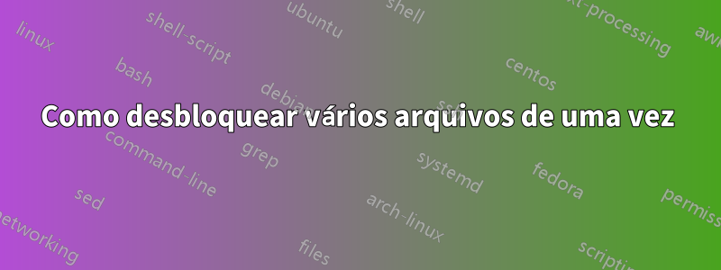 Como desbloquear vários arquivos de uma vez