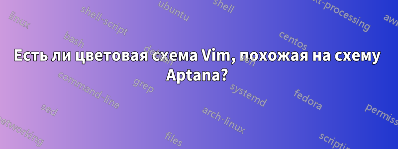 Есть ли цветовая схема Vim, похожая на схему Aptana?