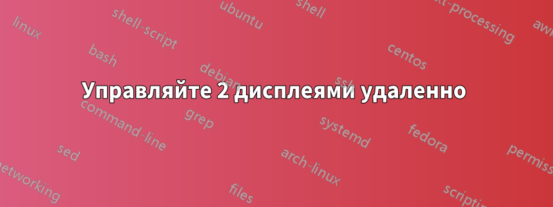 Управляйте 2 дисплеями удаленно