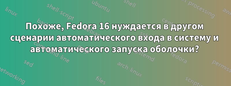 Похоже, Fedora 16 нуждается в другом сценарии автоматического входа в систему и автоматического запуска оболочки?