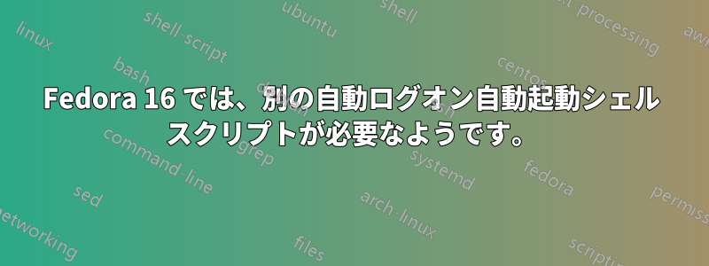 Fedora 16 では、別の自動ログオン自動起動シェル スクリプトが必要なようです。