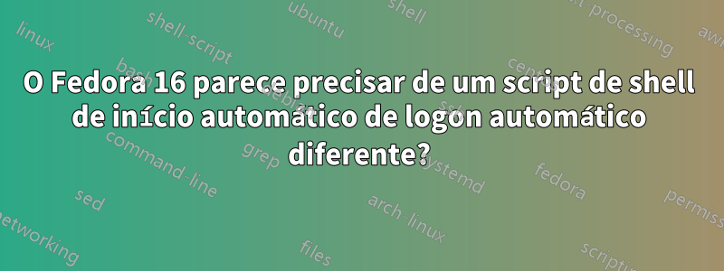 O Fedora 16 parece precisar de um script de shell de início automático de logon automático diferente?