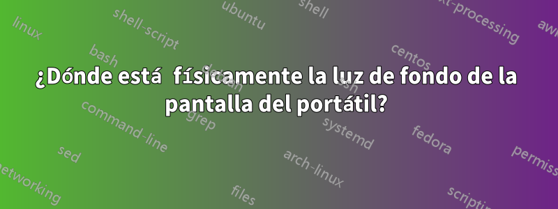 ¿Dónde está físicamente la luz de fondo de la pantalla del portátil?