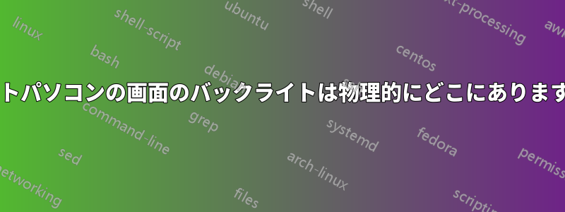 ノートパソコンの画面のバックライトは物理的にどこにありますか?