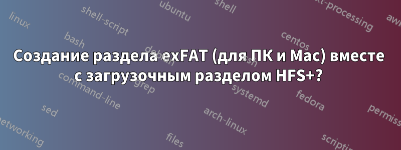 Создание раздела exFAT (для ПК и Mac) вместе с загрузочным разделом HFS+?