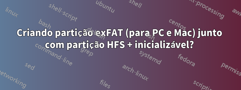 Criando partição exFAT (para PC e Mac) junto com partição HFS + inicializável?