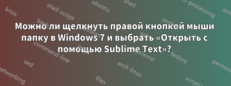 Можно ли щелкнуть правой кнопкой мыши папку в Windows 7 и выбрать «Открыть с помощью Sublime Text»?