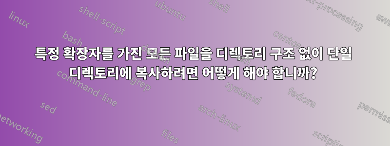 특정 확장자를 가진 모든 파일을 디렉토리 구조 없이 단일 디렉토리에 복사하려면 어떻게 해야 합니까?