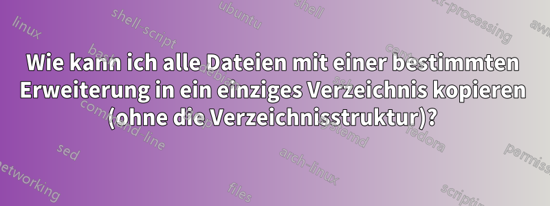 Wie kann ich alle Dateien mit einer bestimmten Erweiterung in ein einziges Verzeichnis kopieren (ohne die Verzeichnisstruktur)?