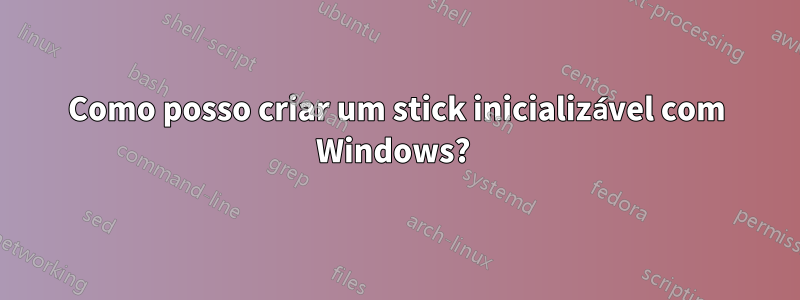 Como posso criar um stick inicializável com Windows? 