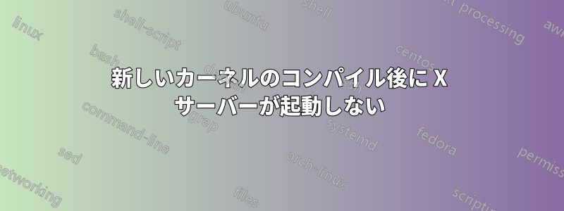 新しいカーネルのコンパイル後に X サーバーが起動しない