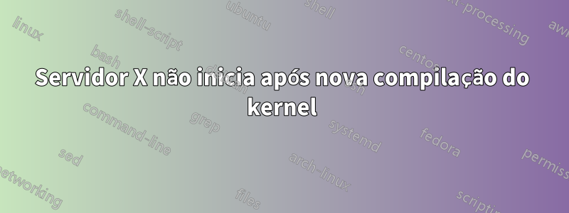 Servidor X não inicia após nova compilação do kernel