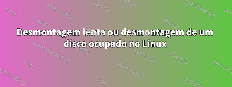 Desmontagem lenta ou desmontagem de um disco ocupado no Linux