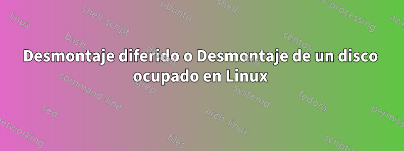 Desmontaje diferido o Desmontaje de un disco ocupado en Linux