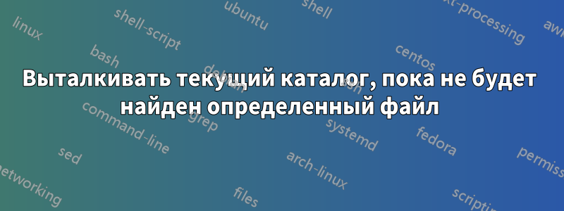 Выталкивать текущий каталог, пока не будет найден определенный файл