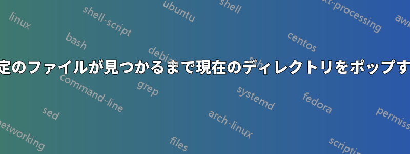 特定のファイルが見つかるまで現在のディレクトリをポップする