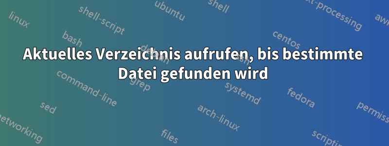 Aktuelles Verzeichnis aufrufen, bis bestimmte Datei gefunden wird